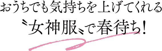 おうちでも気持ちを上げてくれる〝女神服〟で春待ち！