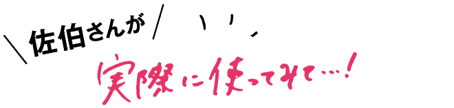 佐伯さんが実際に使ってみて…!