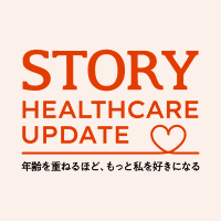 STORY HEALTHCARE UPDATE 年齢を重ねるほど、もっと私を好きになる