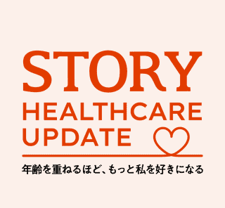 STORY HEALTHCARE UPDATE 年齢を重ねるほど、もっと私を好きになる